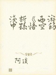 浅析《西游记》中孙悟空的人物形象