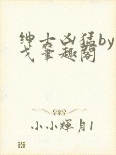 绅士凶猛by朝戈笔趣阁