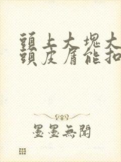 头上大块大块的头皮屑能扣下怎么根除