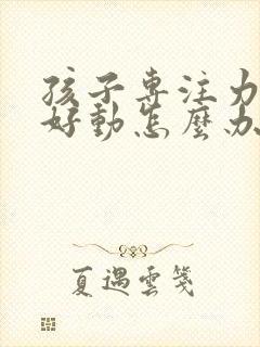 孩子专注力差,好动怎么办