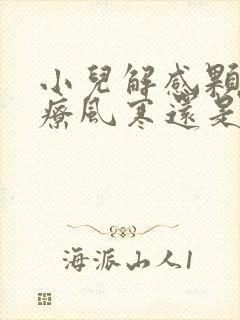 小儿解感颗粒治疗风寒还是风热感冒