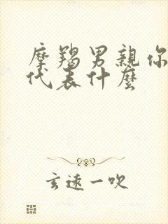 摩羯男亲你的嘴代表什么