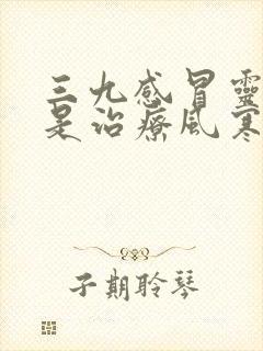 三九感冒灵颗粒是治疗风寒感冒还是风热感冒