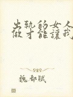 出轨的女人怎么做才能让我老公原谅