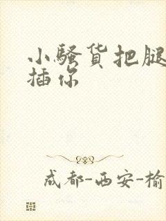 小骚货把腿张开插你