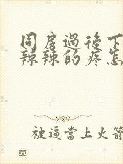 同房过后下面火辣辣的疼怎么办