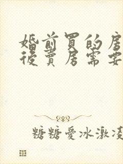 婚前买的房子婚后卖房需要配偶签字吗封面