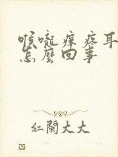 喉咙痒疼耳朵痒怎么回事