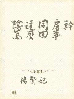 阴道同房干涩是怎么回事