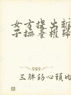 女方提出离婚孩子抚养权归谁