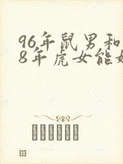 96年鼠男和98年虎女能婚配吗