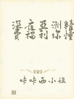 深夜亚洲精品免费福利你懂的