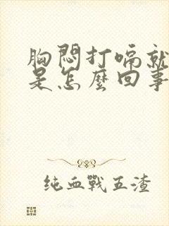 胸闷打嗝就舒服是怎么回事