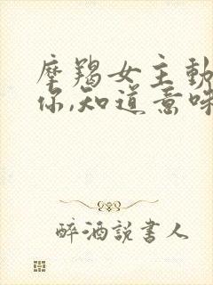 摩羯女主动联系你,知道意味着什么?封面