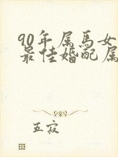90年属马女的最佳婚配属相