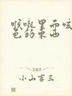 喉咙里面咳出白色的东西