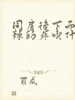 同房后下面火辣辣的疼吃什么药能好