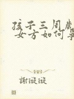 孩子三周岁离婚 女方如何争取抚养权