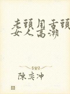 老头用舌头侍候女人高潮