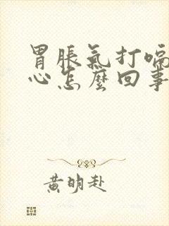 胃胀气打嗝还恶心怎么回事