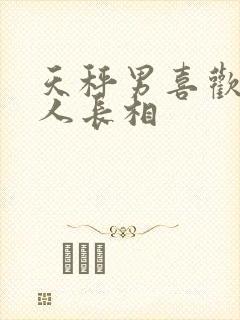 天秤男喜欢的女人长相