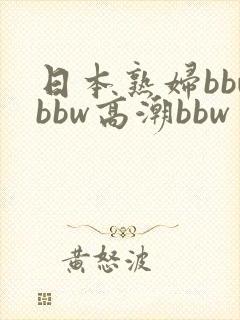 日本熟妇bbwbbw高潮bbw