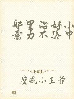 哪里治好小儿注意力不集中