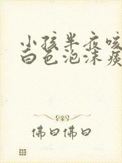 小孩半夜咳嗽吐白色泡沫痰