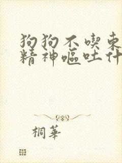 狗狗不吃东西没精神呕吐什么原因