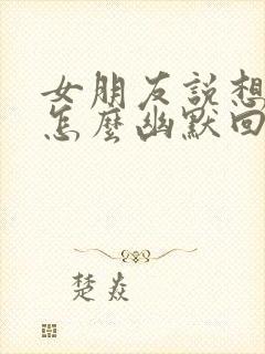 女朋友说想我了怎么幽默回复