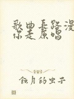 歌曲长路漫漫陪你走原唱
