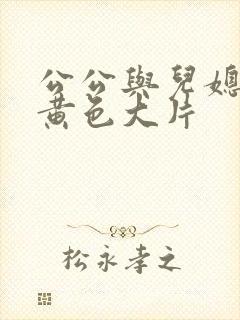 公公与儿媳妇的黄色大片