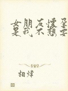 女朋友怀孕了但是我不想要怎么办