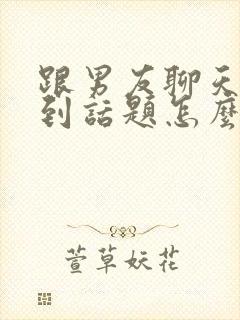 跟男友聊天找不到话题怎么办