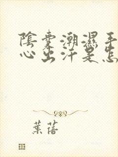 阴囊潮湿手心脚心出汗是怎么回事