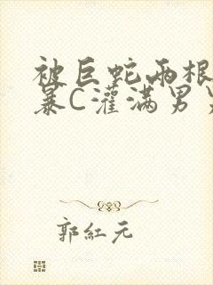 被巨蛇两根强制暴C灌满男男漫画