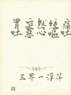 胃突然绞痛还想吐恶心呕吐