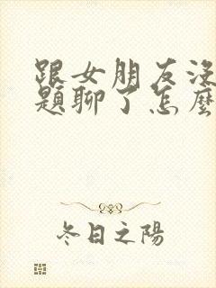 跟女朋友没有话题聊了怎么办