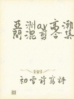 亚洲av高潮瞬间混剪合集