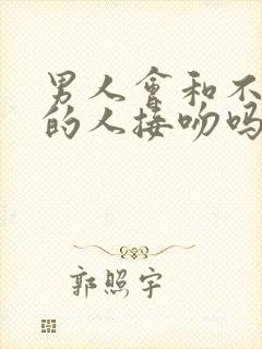 男人会和不喜欢的人接吻吗