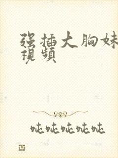 强插大胸妹子的视频