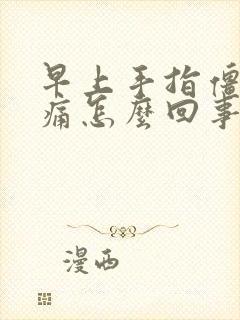 早上手指僵硬疼痛怎么回事