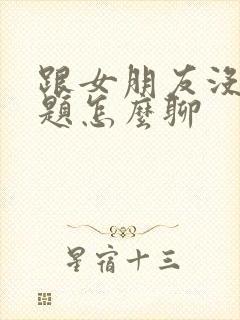 跟女朋友没了话题怎么聊