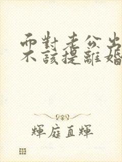 面对老公出轨该不该提离婚