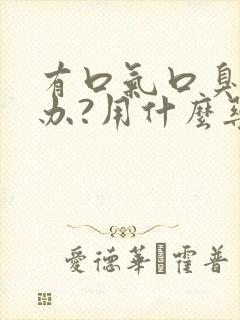 有口气口臭怎么办?用什么药