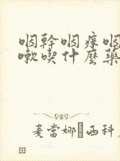 咽干咽痒咽痛咳嗽吃什么药效果好