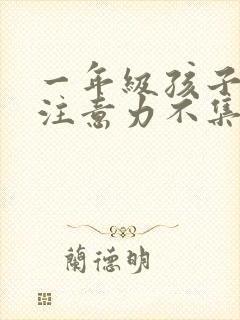 一年级孩子上课注意力不集中怎么办小孩