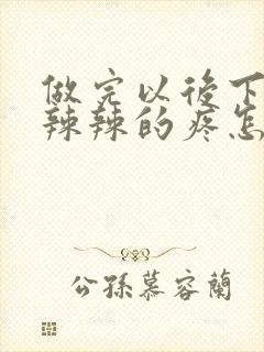 做完以后下面火辣辣的疼怎么回事