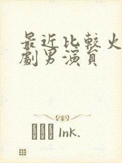 最近比较火的短剧男演员