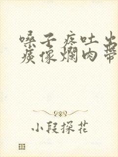 嗓子疼吐出来的痰像烂肉带血封面